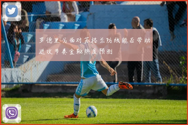 罗德里戈面对苏格兰防线能否带动进攻节奏金靴热度预测