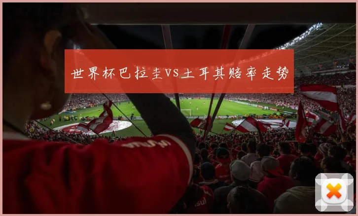 世界杯巴拉圭vs土耳其赔率走势