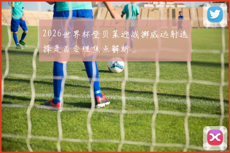 2026世界杯登贝莱迎战挪威远射选择是否合理焦点解析