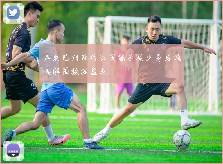 库利巴利面对法国能否减少身后漏洞解围数据盘点