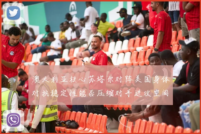 澳大利亚核心苏塔尔对阵美国身体对抗稳定性能否压缩对手进攻空间