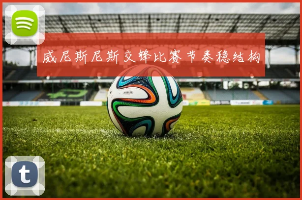威尼斯尼斯交锋比赛节奏稳结构