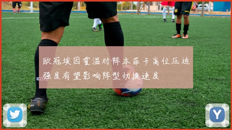 欧冠埃因霍温对阵本菲卡高位压迫强度有望影响阵型切换速度