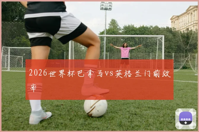 2026世界杯巴拿马vs英格兰门前效率
