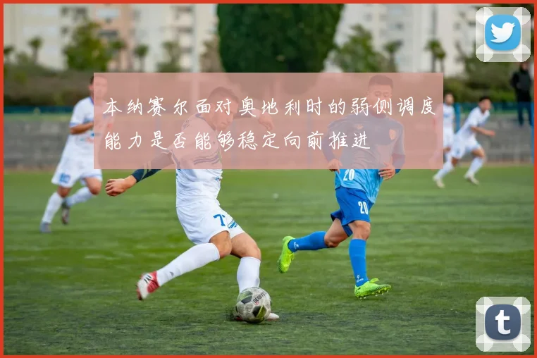 本纳赛尔面对奥地利时的弱侧调度能力是否能够稳定向前推进