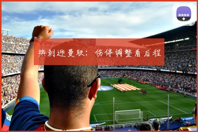 热刺迎曼联：伤停调整看后程
