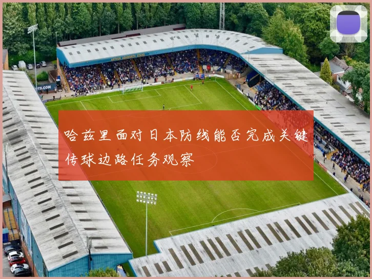 哈兹里面对日本防线能否完成关键传球边路任务观察