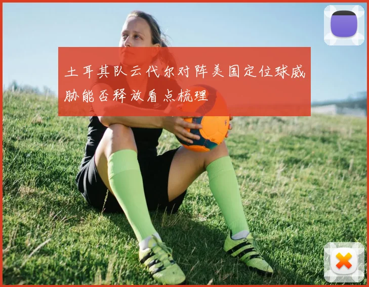 土耳其队云代尔对阵美国定位球威胁能否释放看点梳理