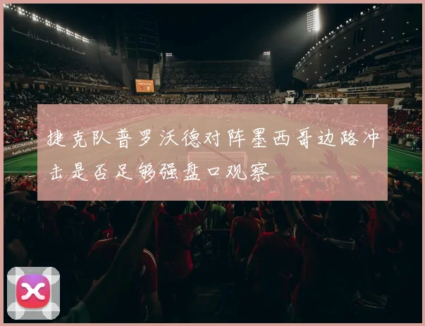 捷克队普罗沃德对阵墨西哥边路冲击是否足够强盘口观察