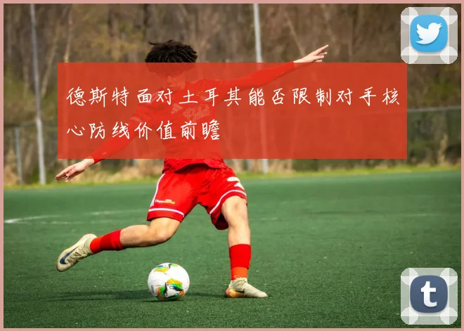德斯特面对土耳其能否限制对手核心防线价值前瞻