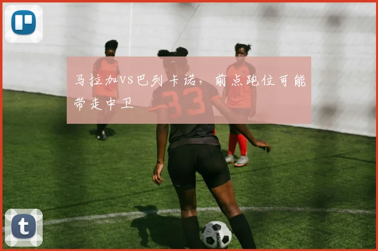 马拉加vs巴列卡诺，前点跑位可能带走中卫