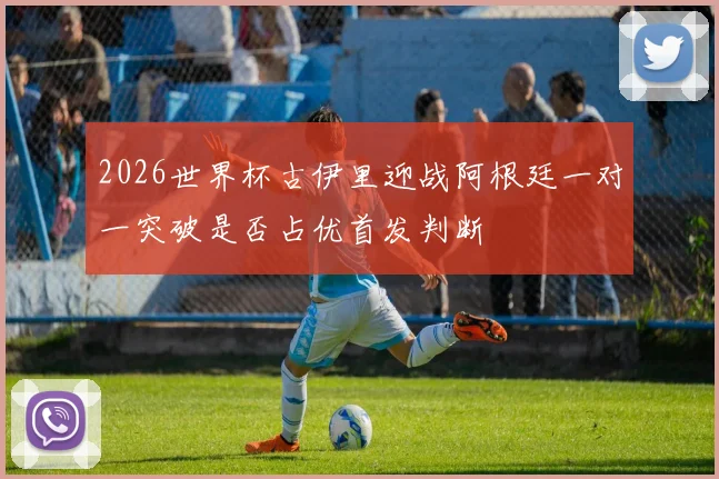 2026世界杯古伊里迎战阿根廷一对一突破是否占优首发判断