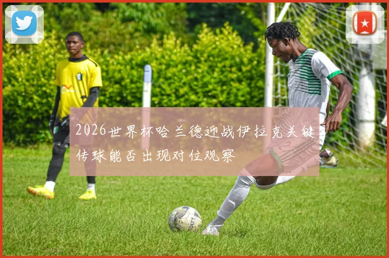 2026世界杯哈兰德迎战伊拉克关键传球能否出现对位观察