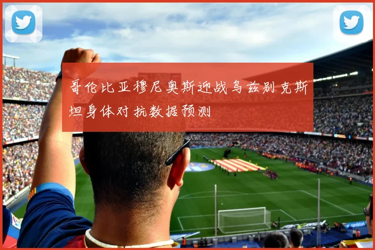 哥伦比亚穆尼奥斯迎战乌兹别克斯坦身体对抗数据预测
