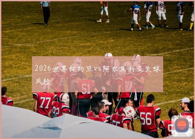 2026世界杯约旦vs阿尔及利亚失球风险