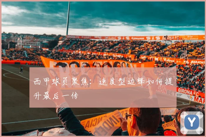 西甲球员聚焦：速度型边锋如何提升最后一传