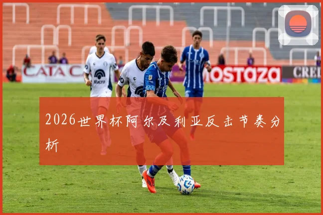 2026世界杯阿尔及利亚反击节奏分析