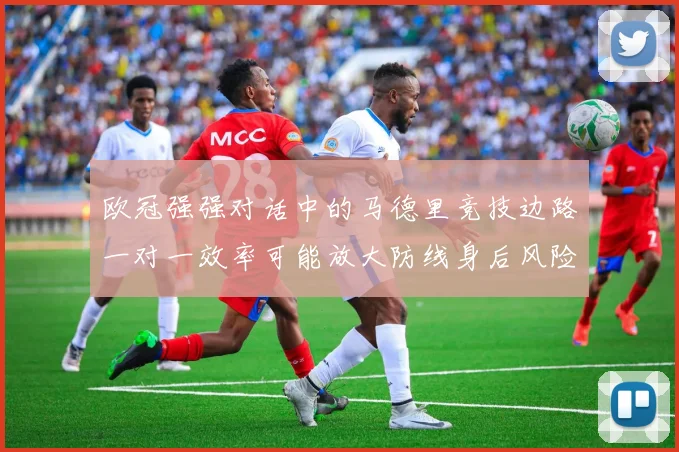 欧冠强强对话中的马德里竞技边路一对一效率可能放大防线身后风险