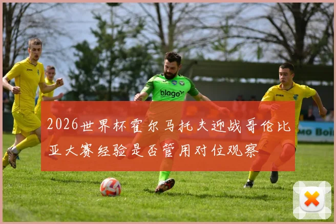 2026世界杯霍尔马托夫迎战哥伦比亚大赛经验是否管用对位观察
