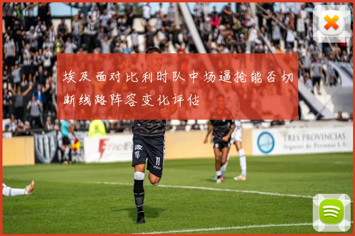 埃及面对比利时队中场逼抢能否切断线路阵容变化评估
