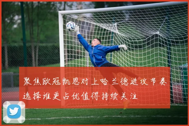 聚焦欧冠凯恩对上哈兰德进攻节奏选择谁更占优值得持续关注