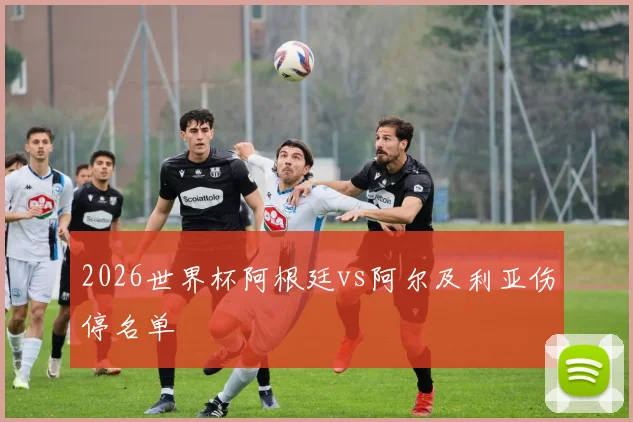 2026世界杯阿根廷vs阿尔及利亚伤停名单