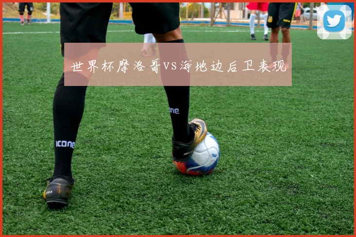 世界杯摩洛哥vs海地边后卫表现