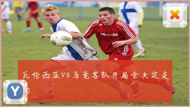 瓦伦西亚vs马竞客队开局会决定走向