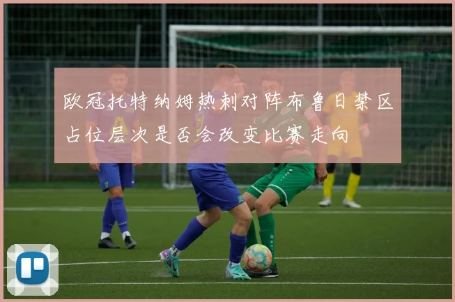 欧冠托特纳姆热刺对阵布鲁日禁区占位层次是否会改变比赛走向