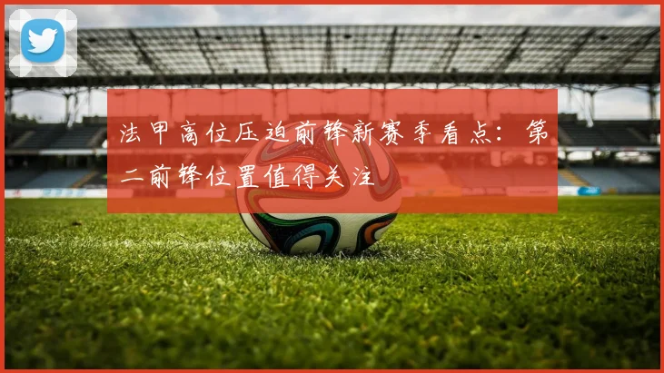 法甲高位压迫前锋新赛季看点:第二前锋位置值得关注