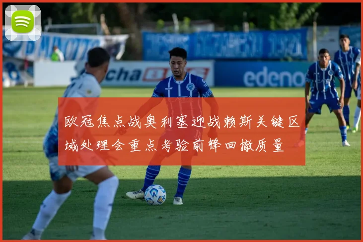 欧冠焦点战奥利塞迎战赖斯关键区域处理会重点考验前锋回撤质量
